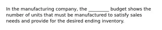 In the manufacturing company, the _________ budget shows the number of units that must be manufactured to satisfy sales needs and provide for the desired ending inventory.