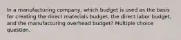 In a manufacturing company, which budget is used as the basis for creating the direct materials budget, the direct labor budget, and the manufacturing overhead budget? Multiple choice question.