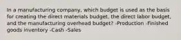 In a manufacturing company, which budget is used as the basis for creating the direct materials budget, the direct labor budget, and the manufacturing overhead budget? -Production -Finished goods inventory -Cash -Sales