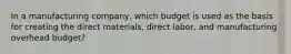 In a manufacturing company, which budget is used as the basis for creating the direct materials, direct labor, and manufacturing overhead budget?