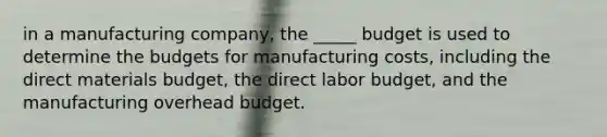 in a manufacturing company, the _____ budget is used to determine the budgets for manufacturing costs, including the direct materials budget, the direct labor budget, and the manufacturing overhead budget.