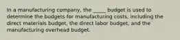 In a manufacturing company, the _____ budget is used to determine the budgets for manufacturing costs, including the direct materials budget, the direct labor budget, and the manufacturing overhead budget.