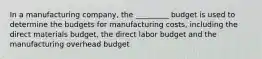 In a manufacturing company, the _________ budget is used to determine the budgets for manufacturing costs, including the direct materials budget, the direct labor budget and the manufacturing overhead budget