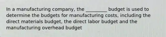 In a manufacturing company, the _________ budget is used to determine the budgets for manufacturing costs, including the direct materials budget, the direct labor budget and the manufacturing overhead budget