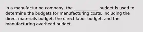 In a manufacturing company, the ____________ budget is used to determine the budgets for manufacturing costs, including the direct materials budget, the direct labor budget, and the manufacturing overhead budget.