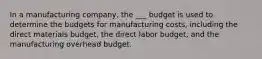 In a manufacturing company, the ___ budget is used to determine the budgets for manufacturing costs, including the direct materials budget, the direct labor budget, and the manufacturing overhead budget.