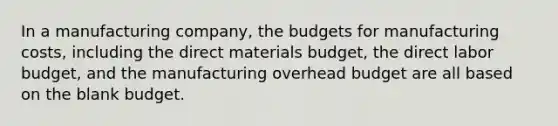 In a manufacturing company, the budgets for manufacturing costs, including the direct materials budget, the direct labor budget, and the manufacturing overhead budget are all based on the blank budget.