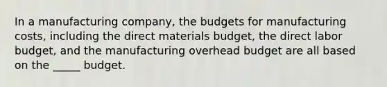 In a manufacturing company, the budgets for manufacturing costs, including the direct materials budget, the direct labor budget, and the manufacturing overhead budget are all based on the _____ budget.