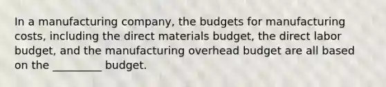 In a manufacturing company, the budgets for manufacturing costs, including the direct materials budget, the direct labor budget, and the manufacturing overhead budget are all based on the _________ budget.