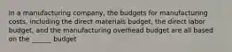 In a manufacturing company, the budgets for manufacturing costs, including the direct materials budget, the direct labor budget, and the manufacturing overhead budget are all based on the ______ budget