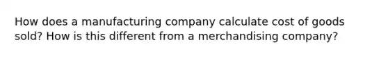 How does a manufacturing company calculate cost of goods sold? How is this different from a merchandising company?