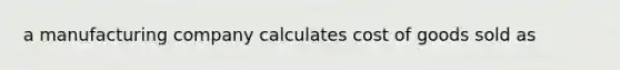 a manufacturing company calculates cost of goods sold as