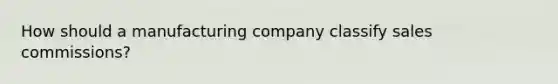 How should a manufacturing company classify sales commissions?