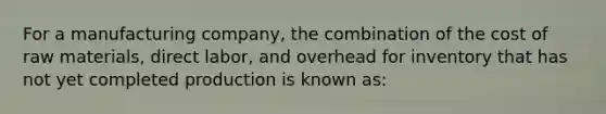 For a manufacturing company, the combination of the cost of raw materials, direct labor, and overhead for inventory that has not yet completed production is known as: