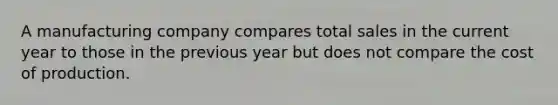 A manufacturing company compares total sales in the current year to those in the previous year but does not compare the cost of production.