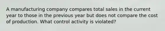 A manufacturing company compares total sales in the current year to those in the previous year but does not compare the cost of production. What control activity is violated?