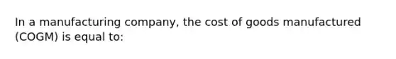 In a manufacturing company, the cost of goods manufactured (COGM) is equal to: