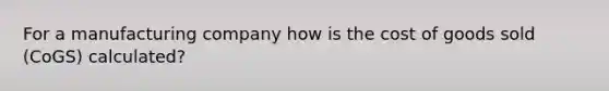 For a manufacturing company how is the cost of goods sold (CoGS) calculated?