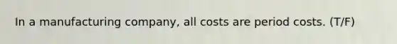 In a manufacturing company, all costs are period costs. (T/F)