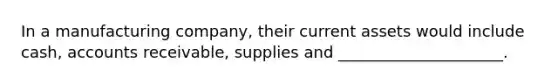 In a manufacturing company, their current assets would include cash, accounts receivable, supplies and _____________________.