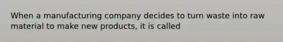 When a manufacturing company decides to turn waste into raw material to make new products, it is called