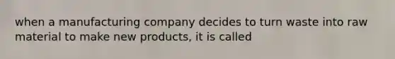 when a manufacturing company decides to turn waste into raw material to make new products, it is called