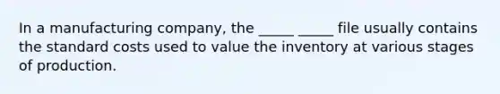 In a manufacturing company, the _____ _____ file usually contains the standard costs used to value the inventory at various stages of production.