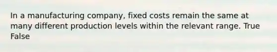 In a manufacturing​ company, fixed costs remain the same at many different production levels within the relevant range. True False