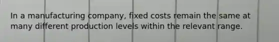 In a manufacturing​ company, fixed costs remain the same at many different production levels within the relevant range.