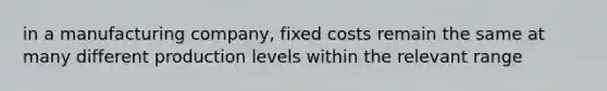 in a manufacturing company, fixed costs remain the same at many different production levels within the relevant range