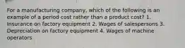 For a manufacturing company, which of the following is an example of a period cost rather than a product cost? 1. Insurance on factory equipment 2. Wages of salespersons 3. Depreciation on factory equipment 4. Wages of machine operators