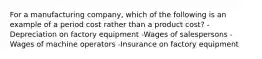 For a manufacturing company, which of the following is an example of a period cost rather than a product cost? -Depreciation on factory equipment -Wages of salespersons -Wages of machine operators -Insurance on factory equipment