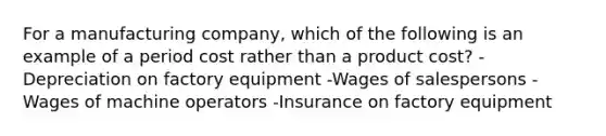 For a manufacturing company, which of the following is an example of a period cost rather than a product cost? -Depreciation on factory equipment -Wages of salespersons -Wages of machine operators -Insurance on factory equipment