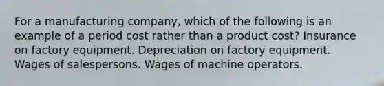 For a manufacturing company, which of the following is an example of a period cost rather than a product cost? Insurance on factory equipment. Depreciation on factory equipment. Wages of salespersons. Wages of machine operators.