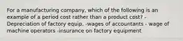 For a manufacturing company, which of the following is an example of a period cost rather than a product cost? -Depreciation of factory equip. -wages of accountants - wage of machine operators -insurance on factory equipment