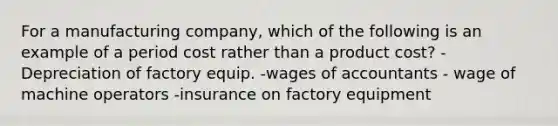 For a manufacturing company, which of the following is an example of a period cost rather than a product cost? -Depreciation of factory equip. -wages of accountants - wage of machine operators -insurance on factory equipment