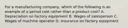 For a manufacturing company, which of the following is an example of a period cost rather than a product cost? A. Depreciation on factory equipment B. Wages of salesperson C. Wages of machine operator D. Insurance on factory equipment