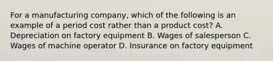 For a manufacturing company, which of the following is an example of a period cost rather than a product cost? A. Depreciation on factory equipment B. Wages of salesperson C. Wages of machine operator D. Insurance on factory equipment