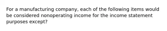 For a manufacturing company, each of the following items would be considered nonoperating income for the income statement purposes except?