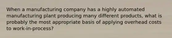 When a manufacturing company has a highly automated manufacturing plant producing many different products, what is probably the most appropriate basis of applying overhead costs to work-in-process?