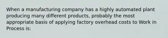 When a manufacturing company has a highly automated plant producing many different products, probably the most appropriate basis of applying factory overhead costs to Work in Process is: