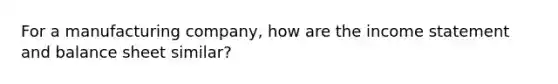 For a manufacturing company, how are the income statement and balance sheet similar?
