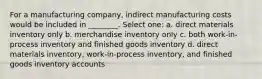 For a manufacturing company, indirect manufacturing costs would be included in ________. Select one: a. direct materials inventory only b. merchandise inventory only c. both work-in-process inventory and finished goods inventory d. direct materials inventory, work-in-process inventory, and finished goods inventory accounts