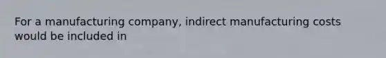 For a manufacturing company, indirect manufacturing costs would be included in