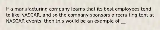 If a manufacturing company learns that its best employees tend to like NASCAR, and so the company sponsors a recruiting tent at NASCAR events, then this would be an example of __.