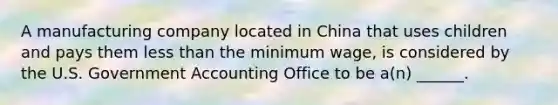 A manufacturing company located in China that uses children and pays them less than the minimum wage, is considered by the U.S. Government Accounting Office to be a(n) ______.