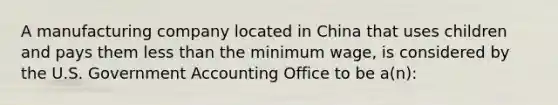 A manufacturing company located in China that uses children and pays them less than the minimum wage, is considered by the U.S. Government Accounting Office to be a(n):