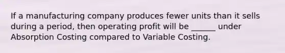 If a manufacturing company produces fewer units than it sells during a period, then operating profit will be ______ under Absorption Costing compared to Variable Costing.