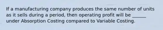 If a manufacturing company produces the same number of units as it sells during a period, then operating profit will be ______ under Absorption Costing compared to Variable Costing.