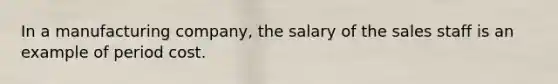 In a manufacturing company, the salary of the sales staff is an example of period cost.